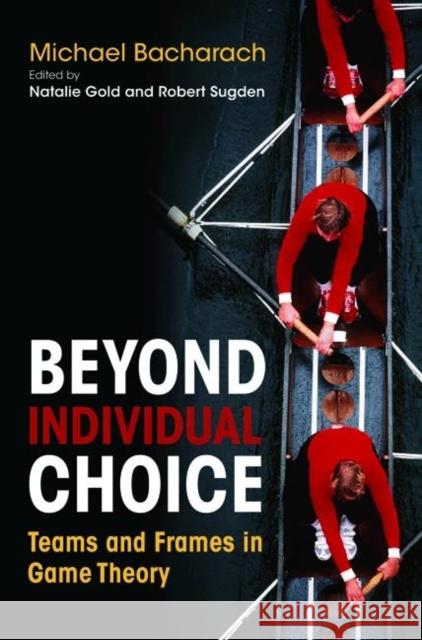 Beyond Individual Choice: Teams and Frames in Game Theory Bacharach, Michael 9780691120058 Princeton University Press