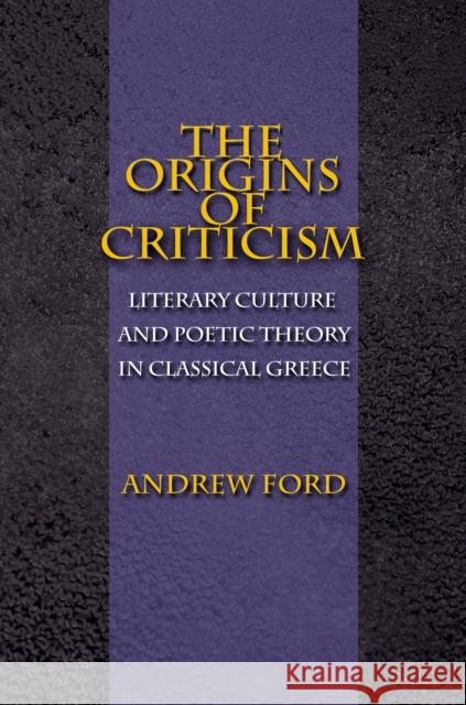 The Origins of Criticism: Literary Culture and Poetic Theory in Classical Greece Ford, Andrew 9780691120256