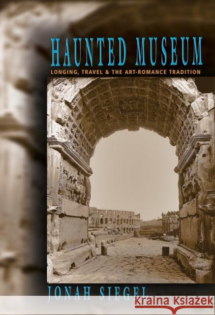 Haunted Museum: Longing, Travel, and the Art - Romance Tradition Jonah Siegel 9780691120874 Princeton University Press