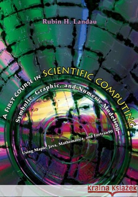 A First Course in Scientific Computing: Symbolic, Graphic, and Numeric Modeling Using Maple, Java, Mathematica, and Fortran90 Landau, Rubin H. 9780691121833 Princeton University Press