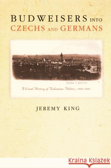 Budweisers Into Czechs and Germans: A Local History of Bohemian Politics, 1848-1948 King, Jeremy 9780691122342