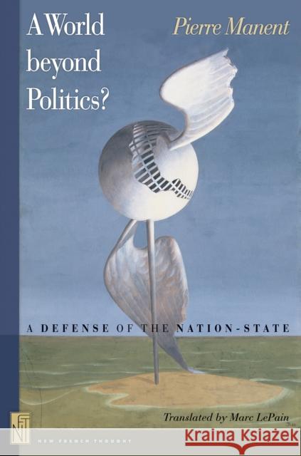 A World Beyond Politics?: A Defense of the Nation-State Manent, Pierre 9780691125121 Princeton University Press