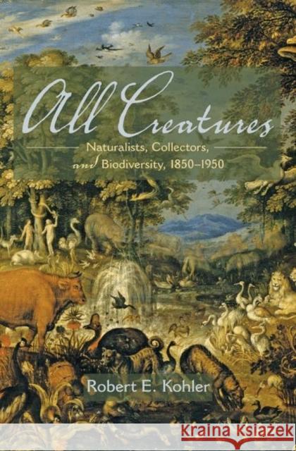 All Creatures: Naturalists, Collectors, and Biodiversity, 1850-1950 Kohler, Robert E. 9780691125398 Princeton University Press