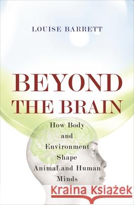 Beyond the Brain: How Body and Environment Shape Animal and Human Minds Louise Barrett 9780691126449 Princeton University Press