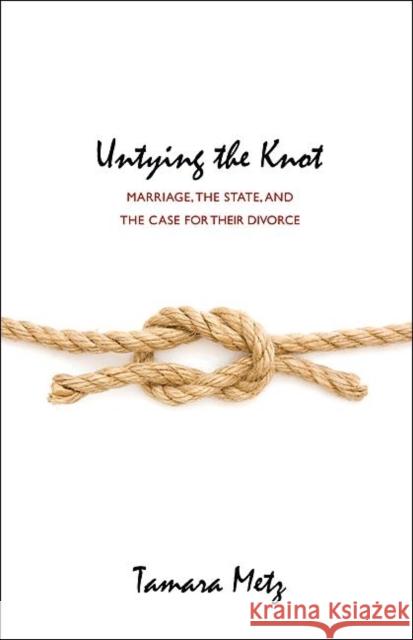 Untying the Knot: Marriage, the State, and the Case for Their Divorce Metz, Tamara 9780691126678 0
