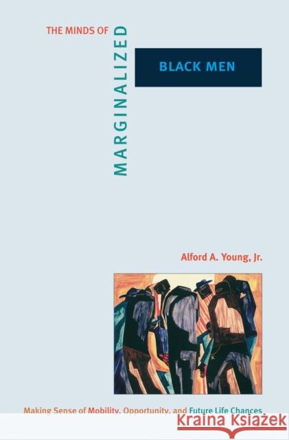 The Minds of Marginalized Black Men: Making Sense of Mobility, Opportunity, and Future Life Chances Young, Alford A. 9780691127002 Princeton University Press