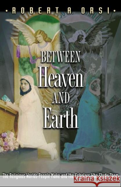 Between Heaven and Earth: The Religious Worlds People Make and the Scholars Who Study Them Orsi, Robert A. 9780691127767