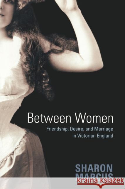 Between Women: Friendship, Desire, and Marriage in Victorian England Marcus, Sharon 9780691128351