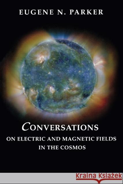 Conversations on Electric and Magnetic Fields in the Cosmos Eugene N. Parker 9780691128412 Princeton University Press