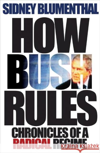 How Bush Rules: Chronicles of a Radical Regime Blumenthal, Sidney 9780691128887