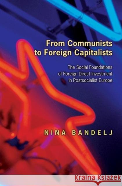From Communists to Foreign Capitalists: The Social Foundations of Foreign Direct Investment in Postsocialist Europe Bandelj, Nina 9780691129129 0