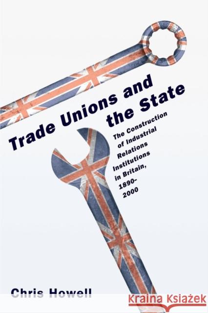 Trade Unions and the State: The Construction of Industrial Relations Institutions in Britain, 1890-2000 Howell, Chris 9780691130408