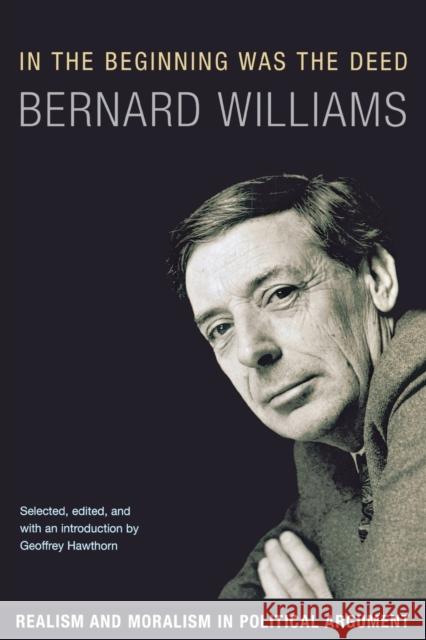 In the Beginning Was the Deed: Realism and Moralism in Political Argument Williams, Bernard 9780691134109 0