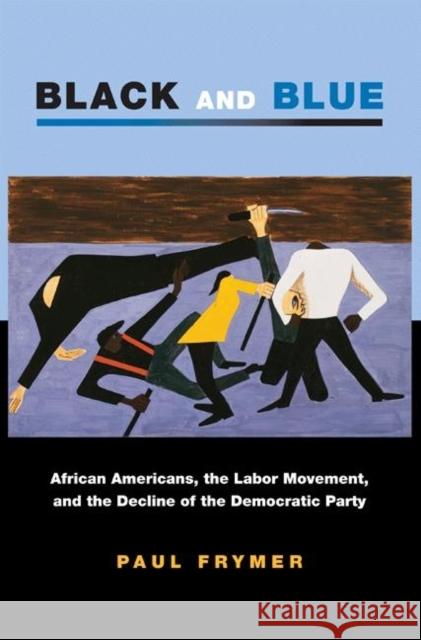 Black and Blue: African Americans, the Labor Movement, and the Decline of the Democratic Party Frymer, Paul 9780691134659