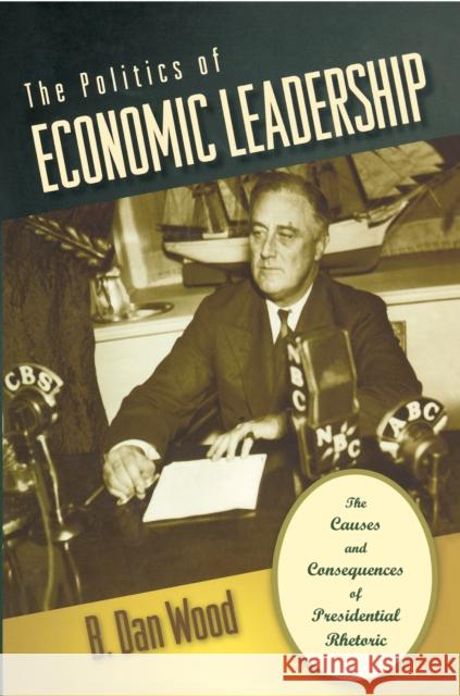 The Politics of Economic Leadership: The Causes and Consequences of Presidential Rhetoric Wood, B. Dan 9780691134727 Princeton University Press