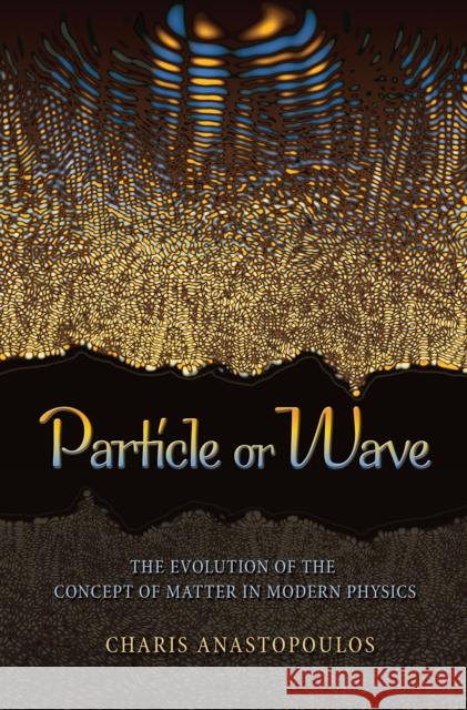 Particle or Wave: The Evolution of the Concept of Matter in Modern Physics Anastopoulos, Charis 9780691135120 Princeton University Press