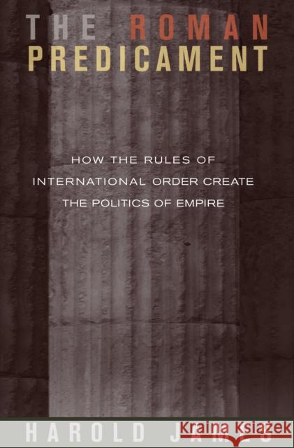 The Roman Predicament: How the Rules of International Order Create the Politics of Empire James, Harold 9780691136356