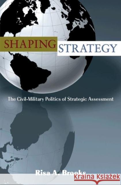 Shaping Strategy: The Civil-Military Politics of Strategic Assessment Brooks, Risa 9780691136684