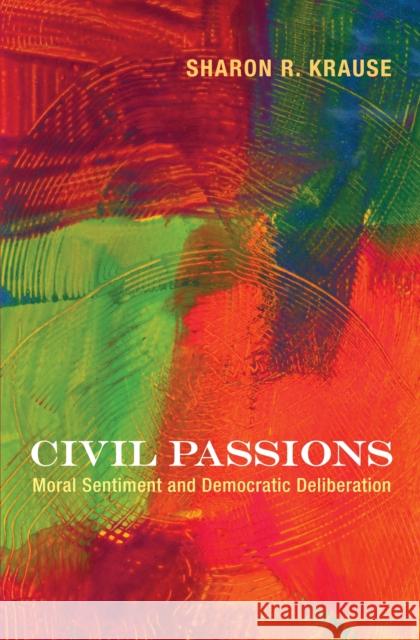 Civil Passions: Moral Sentiment and Democratic Deliberation Krause, Sharon R. 9780691137254