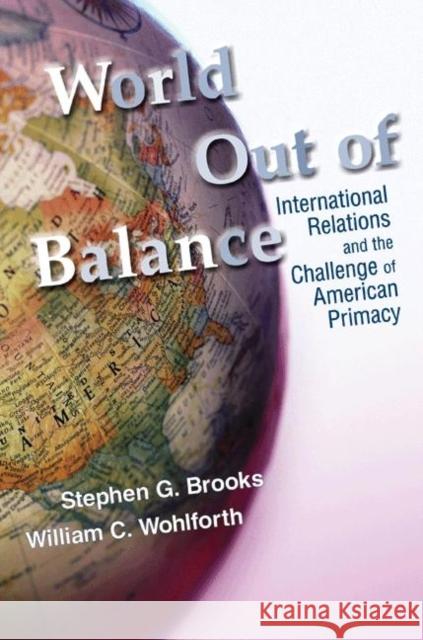 World Out of Balance: International Relations and the Challenge of American Primacy Brooks, Stephen G. 9780691137841