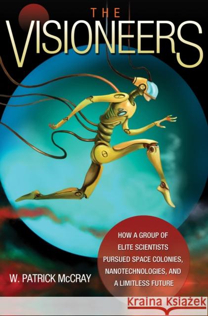 The Visioneers: How a Group of Elite Scientists Pursued Space Colonies, Nanotechnologies, and a Limitless Future McCray, W. Patrick 9780691139838