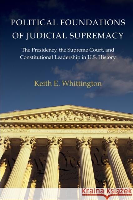 Political Foundations of Judicial Supremacy: The Presidency, the Supreme Court, and Constitutional Leadership in U.S. History Whittington, Keith E. 9780691141022 Princeton University Press