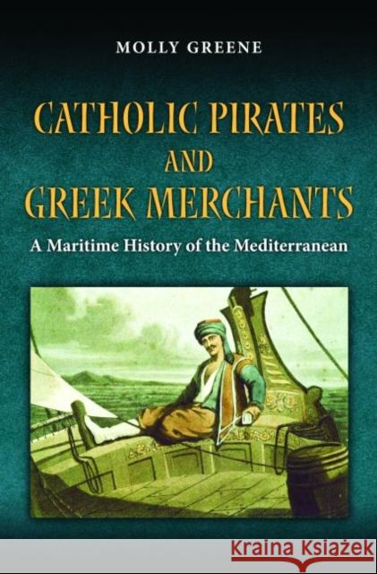 Catholic Pirates and Greek Merchants: A Maritime History of the Mediterranean Greene, Molly 9780691141978 Princeton University Press