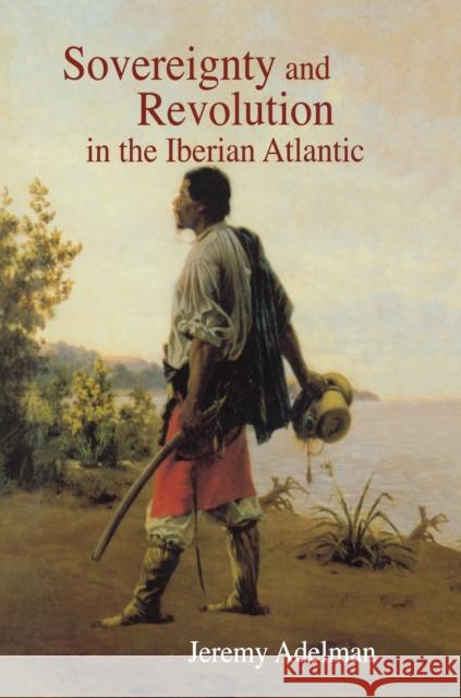 Sovereignty and Revolution in the Iberian Atlantic Jeremy Adelman 9780691142777 Princeton University Press
