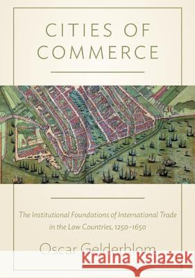 Cities of Commerce: The Institutional Foundations of International Trade in the Low Countries, 1250-1650 Oscar Gelderblom 9780691142883 0