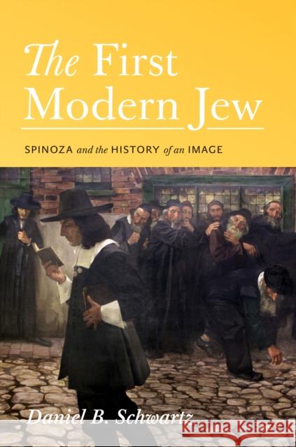 The First Modern Jew: Spinoza and the History of an Image Schwartz, Daniel B. 9780691142913