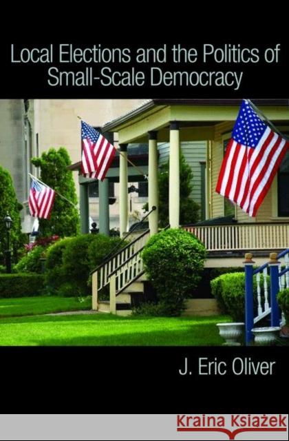 Local Elections and the Politics of Small-Scale Democracy  Oliver 9780691143569 0