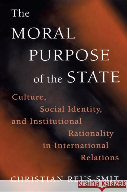 The Moral Purpose of the State: Culture, Social Identity, and Institutional Rationality in International Relations Reus-Smit, Christian 9780691144351 Princeton University Press