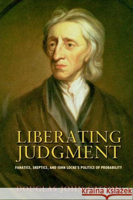 Liberating Judgment: Fanatics, Skeptics, and John Locke's Politics of Probability Casson, Douglas John 9780691144740