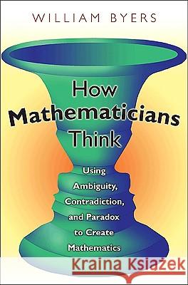 How Mathematicians Think: Using Ambiguity, Contradiction, and Paradox to Create Mathematics Byers, William 9780691145990 0