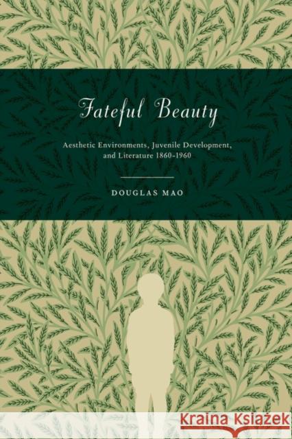 Fateful Beauty: Aesthetic Environments, Juvenile Development, and Literature, 1860-1960 Mao, Douglas 9780691146614 Princeton University Press