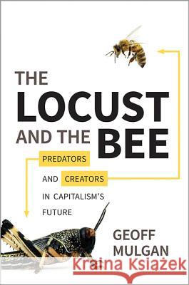 The Locust and the Bee: Predators and Creators in Capitalism's Future Geoff Mulgan 9780691146966