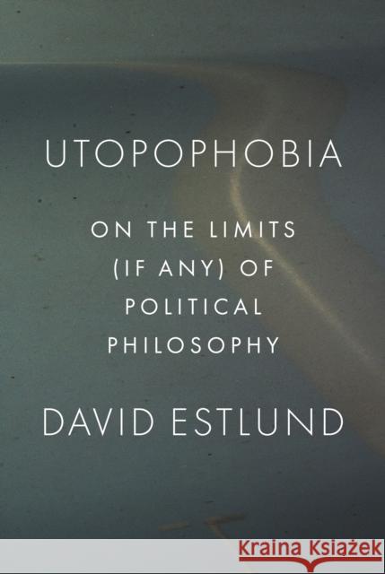 Utopophobia: On the Limits (If Any) of Political Philosophy Estlund, David 9780691147161