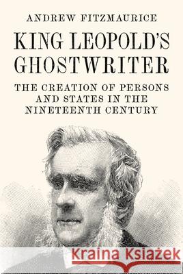 King Leopold's Ghostwriter: The Creation of Persons and States in the Nineteenth Century Andrew Fitzmaurice 9780691148694 Princeton University Press