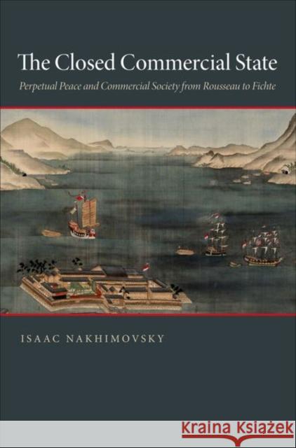 The Closed Commercial State: Perpetual Peace and Commercial Society from Rousseau to Fichte Nakhimovsky, Isaac 9780691148946