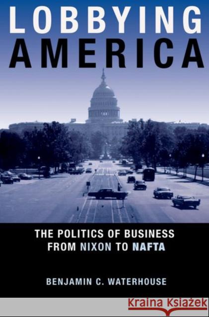 Lobbying America: The Politics of Business from Nixon to NAFTA Waterhouse, Benjamin C. 9780691149165 0