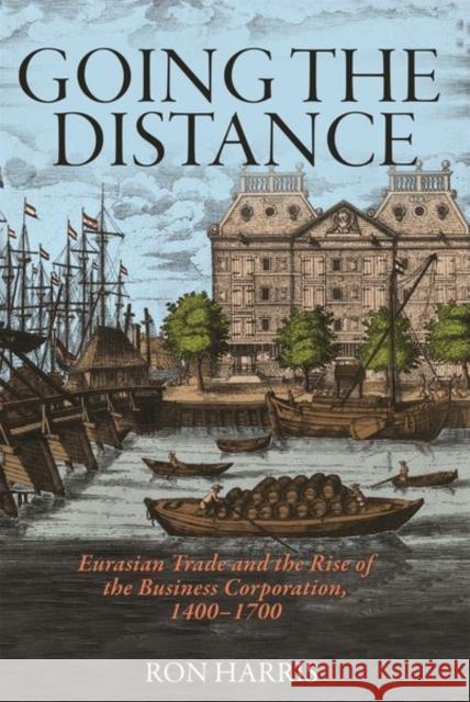 Going the Distance: Eurasian Trade and the Rise of the Business Corporation, 1400-1700 Harris, Ron 9780691150772