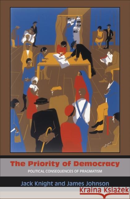 The Priority of Democracy: Political Consequences of Pragmatism Jack Knight James Johnson 9780691151236 Princeton University Press