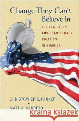 Change They Can't Believe in: The Tea Party and Reactionary Politics in America Christopher S Parker 9780691151830