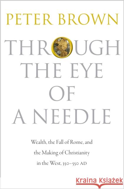 Through the Eye of a Needle: Wealth, the Fall of Rome, and the Making of Christianity in the West, 350-550 AD Peter Brown 9780691152905 Princeton University Press