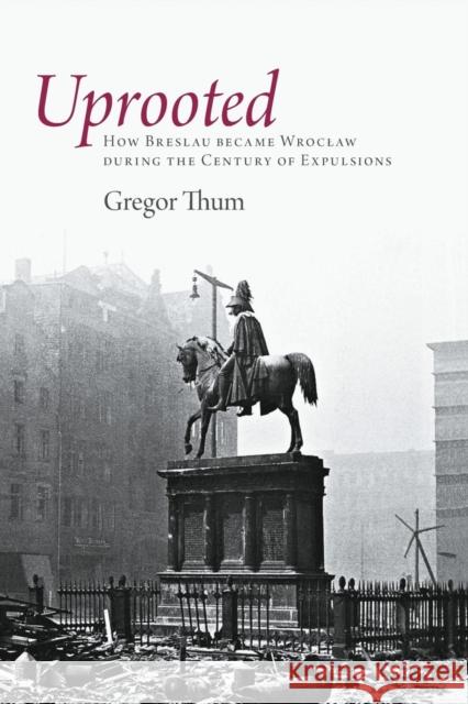 Uprooted: How Breslau Became Wroclaw During the Century of Expulsions Thum, Gregor 9780691152912 0