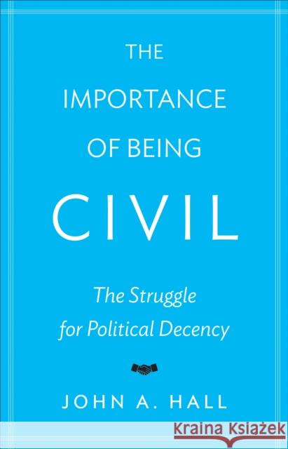 The Importance of Being Civil: The Struggle for Political Decency Hall, John A. 9780691153261 0