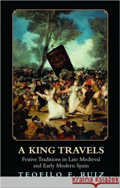 A King Travels: Festive Traditions in Late Medieval and Early Modern Spain Ruiz, Teofilo F. 9780691153582