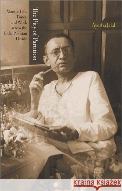 The Pity of Partition: Manto S Life, Times, and Work Across the India-Pakistan Divide Jalal, Ayesha 9780691153629 0