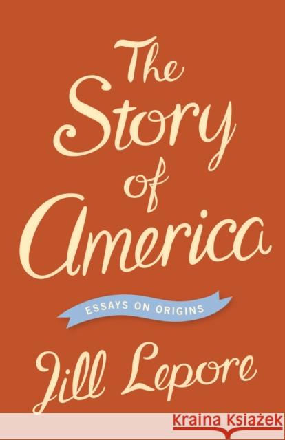 The Story of America: Essays on Origins Jill Lepore 9780691153995