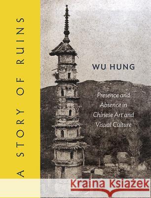 A Story of Ruins: Presence and Absence in Chinese Art and Visual Culture Wu Hung 9780691155029 Princeton University Press